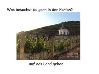 Was besuchst du gern in der Ferien?

auf das Land gehen

 