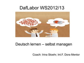 DafLabor WS2012/13




Deutsch lernen – selbst managen

         Coach: Irina Stoehr, Int.F. Dora Mentor
 