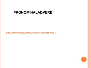 http://www.youtube.com/watch?v=57PWqFowq-4
PRONOMINALADVERB
 