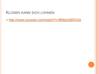 KLONEN KANN SICH LOHNEN
 http://www.youtube.com/watch?v=BMkjoQ6S7oQ
 