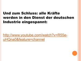 Und zum Schluss: alle Kräfte
werden in den Dienst der deutschen
Industrie eingespannt:
http://www.youtube.com/watch?v=R55e-
uHQna0&feature=channel
 