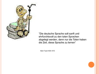 ”Die deutsche Sprache soll sanft und
ehrfurchtsvoll zu den toten Sprachen
abgelegt werden, denn nur die Toten haben
die Zeit, diese Sprache zu lernen”
Mark Twain1835-1910
 