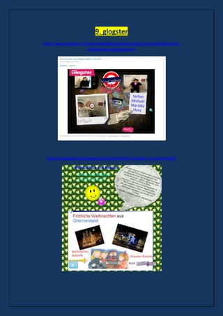 9. glogster
http://www.glogster.com/marinakalligianni/video-glog-by-marinakalligianni/g-
6kb3931pecm29pg5bj6pr4k
http://elenagadri.edu.glogster.com/weihnachten-neujahr-in-griechenland/
 