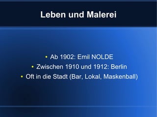 Leben und Malerei

●
●
●

Ab 1902: Emil NOLDE

Zwischen 1910 und 1912: Berlin

Oft in die Stadt (Bar, Lokal, Maskenball)

 