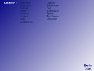 Sportarten :   Badminton  Rudern Basketball  Schwimmen Fußball  Golf Turnen  Skilanglauf Handball  Tennis  Hockey  Tischtennis Judo  Volleyball Leichathletik  Berlin 2008 