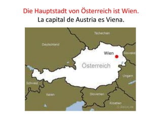 Die Hauptstadt von Österreich ist Wien.
La capital de Austria es Viena.
 