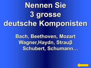 Nennen Sie
3 grosse
deutsche Komponisten
Bach, Beethoven, Mozart
Wagner,Haydn, Strauβ
Schubert, Schumann…

 