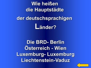 Wie heißen
die Hauptstädte
der deutschsprachigen

Länder?
Die BRD- Berlin
Österreich - Wien
Luxemburg- Luxemburg
Liechtenstein-Vaduz

 