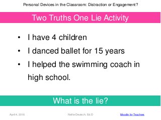 April 4, 2016 Nellie Deutsch, Ed.D
Two Truths One Lie Activity
Personal Devices in the Classroom: Distraction or Engagemen...