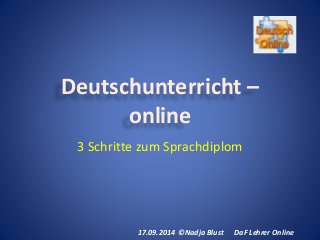 Deutschunterricht – 
online 
3 Schritte zum Sprachdiplom 
17.09.2014 ©Nadja Blust DaF Lehrer Online 
 