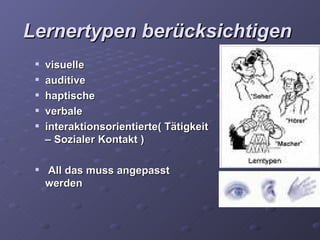 Lernertypen berücksichtigen
    visuelle
    auditive
    haptische
    verbale
    interaktionsorientierte( Tätigkeit
     – Sozialer Kontakt )

    All das muss angepasst
     werden
 