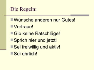 Die Regeln:  Wünsche anderen nur Gutes! Vertraue! Gib keine Ratschläge! Sprich hier und jetzt! Sei freiwillig und aktiv! Sei ehrlich! 