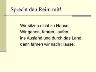 Sprecht den Reim mit! Wir sitzen nicht zu Hause. Wir gehen, fahren, laufen ins Ausland und durch das Land, dann fahren wir nach Hause. 