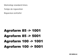 Workshop standard times
Temps de reparation
Reparatur-zeittafel
Agrofarm 85 -> 1001
Agrofarm 85 -> 5001
Agrofarm 100 -> 1001
Agrofarm 100 -> 5001
307.6059.3.6
 