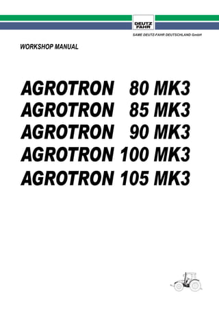 WORKSHOP MANUAL
AGROTRON 80 MK3
AGROTRON 85 MK3
AGROTRON 90 MK3
AGROTRON 100 MK3
AGROTRON 105 MK3
SAME DEUTZ-FAHR DEUTSCHLAND GmbH
 