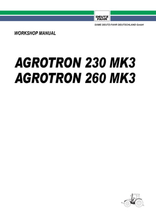WORKSHOP MANUAL
AGROTRON 230 MK3
AGROTRON 260 MK3
SAME DEUTZ-FAHR DEUTSCHLAND GmbH
 