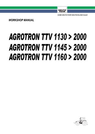 AGROTRON TTV 1145 > 2000
AGROTRON TTV 1160 > 2000
WORKSHOP MANUAL
AGROTRON TTV 1130 > 2000
SAME DEUTZ-FAHR DEUTSCHLAND GmbH
 