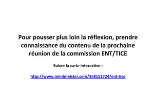 Pour pousser plus loin la réflexion, prendre
connaissance du contenu de la prochaine
réunion de la commission ENT/TICE
Suivre la carte interactive :
http://www.mindmeister.com/358151724/ent-tice

 