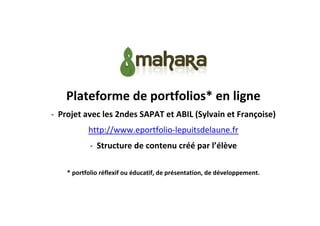 Plateforme de portfolios* en ligne
- Projet avec les 2ndes SAPAT et ABIL (Sylvain et Françoise)
http://www.eportfolio-lepuitsdelaune.fr
- Structure de contenu créé par l’élève
* portfolio réflexif ou éducatif, de présentation, de développement.

 