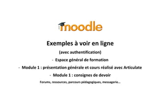 Exemples à voir en ligne
(avec authentification)
- Espace général de formation
- Module 1 : présentation générale et cours réalisé avec Articulate
- Module 1 : consignes de devoir
Forums, ressources, parcours pédagogiques, messagerie…

 