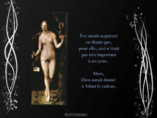 Ève aurait acquiescé en disant que,  pour elle, ceci n’était  pas très important à ses yeux.  Alors,  Dieu aurait donné  à Adam le cadeau. 