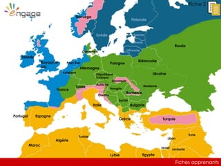 Fiches apprenants
Fiche 2
Royaume-
Uni
Irlande
Allemagne
Norvège
Suède
Finlande
Russie
Estonie
Lettonie
Lithuanie
Biélorussie
Fiches apprenants
Ukraine
TurquieGrèce
Bulgarie
Romanie
Pologne
Portugal Espagne
Maroc
Italie
Suisse
France
Israel Jordanie
Liban
Syrie
Serbie
Hongrie
Slovaquie
République
tchèque
Autriche
Croatie
Pays-Bas
Belgique
Danemark
Tunisie
Moldavie
Algérie
Lybie Egypte
 