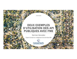 DEUX EXEMPLES
D’UTILISATION DES API
PUBLIQUES AVEC FME
German Gonzalez
Expert-conseil en intégration de données SIG
2020-06-06
 