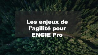 - 16 -
Les enjeux de
l’agilité pour
ENGIE Pro
 