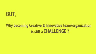 BUT,
Why becoming Creative & Innovative team/organization
is still a CHALLENGE ?
 
