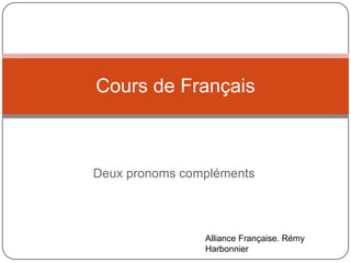 Cours de Français

Deux pronoms compléments

Alliance Française. Rémy
Harbonnier

 