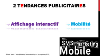 2 TENDANCES PUBLICITAIRES



      Affichage interactif                                               Mobilité




Brigitte Allard | ADN Marketing | adnmarketing.ca | 28 novembre 2012
 