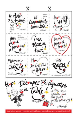 Merci
de prouter
tous les jours !
Merci
d’être
là !
Merci
d’être
là !
Merci de n
o
u
s
s
o
n
n
e
r
!
M
e
r
c
i
d’être là !
Merci d’êt
r
e
l
à
!
T’es not’
sourire adoré!
O
n
f
é
e
chaque fois l
e
c
h
o
i
x
d
e
t
o
i
!
On t’adore com’ ca !
Accrochez-les aux verres de vos invités ou à vos cadeaux avec une petite pince !
 