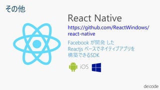 その他
https://github.com/ReactWindows/
react-native
Facebook が開発 した
Reactjs ベースでネイティブアプリを
構築できるSDK
iOS
 