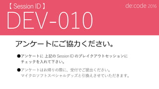 アンケートにご協力ください。
●アンケートに 上記の Session ID のブレイクアウトセッションに
チェックを入れて下さい。
●アンケートはお帰りの際に、受付でご提出ください。
マイクロソフトスペシャルグッズと引換えさせていただきます。
 