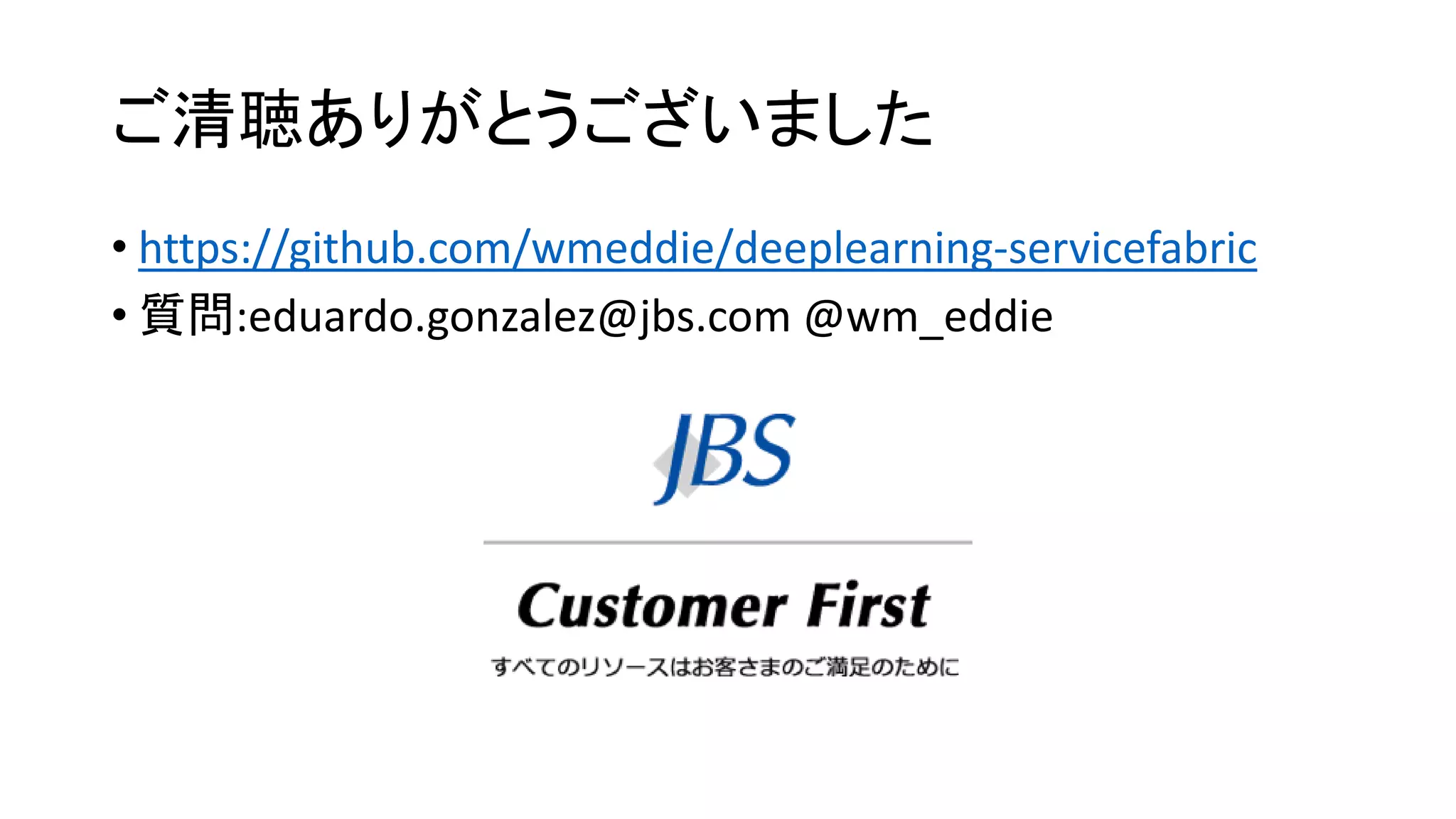 ご清聴ありがとうございました
• https://github.com/wmeddie/deeplearning-servicefabric
• 質問:eduardo.gonzalez@jbs.com @wm_eddie
 