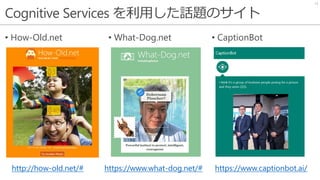 Cognitive Services を利用した話題のサイト
• How-Old.net • What-Dog.net • CaptionBot
12
http://how-old.net/# https://www.what-dog.net/# https://www.captionbot.ai/
 