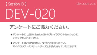 アンケートにご協力ください。
●アンケートに 上記の Session ID のブレイクアウトセッションに
チェックを入れて下さい。
●アンケートはお帰りの際に、受付でご提出ください。
マイクロソフトスペシャルグッズと引換えさせていただきます。
 