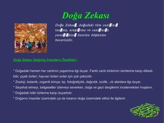 Sözel-Dilsel Zeka Sözel – Dilsel Zekaya Sahip İnsanların Özellikleri :   Farklı kelimeleri, sesleri, ritimleri, renkleri dinler ve tepkide bulunur. * Diğer insanların seslerini, dil üslubunu, okumasını ve yazmasını taklit edebilir. * Dinleyerek, okuyarak, yazarak ve konuşarak öğrenir. * Cümleleri dinler, yorumlar, farklı bir tarzda ifade eder ve söylediklerini hatırlar. * Okuduklarını anlar, özetler ve kolaylıkla hatırlar. * Farklı zamanlarda, farklı amaçlar için, farklı gruplara etkili bir biçimde hitap edebilir. * Dinleyicileri, konuşmaları ile etkiler. Okuma, yazma, dinleme ve konuşma gibi dil sanatlarında farklı yapılar oluşturabilir. * Dilbilgisi kurallarını etkili bir biçimde kullanarak yazar. Kelime dağarcığı zengindir. * Farklı dilleri öğrenme becerisine sahiptir. * Hikaye, şiir yazma gibi etkinliklerden zevk alır. * Yeni dil formları oluşturur. * Etkili dinleme becerilerine sahiptir.  Sözel – Dilsel Zeka, dili etkili bir biçimde kullanma, kelimelerle ve seslerle düşünme, dildeki kompleks anlamları kavrayabilme, insanları ikna edebilme, dildeki farklı yapıları fark edebilme, yeni yapılar oluşturabilme, farklı dilsel kalıplarla ilgilenme becerisidir. 