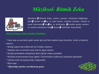 Mantıksal Matematiksel Zeka  Bu zeka türüne sahip insanlar; düşünme, satıları etkin kullanma, problemlere bilimsel çözümler üretme ve kavramlar arasında ilişkileri ayırt etme, sınıflama, genelleme yapma, matematiksel bir formülle ifade etme, hesaplama, hipotez test etme, benzetmeler yapma gibi davranışları gösterirler. Bilimadamları, matematikçiler, mühendisler, bilgisayar programcıları, istatikçiler ve bu tarz işlerle uğraşanlar bu zeka türüne sahip insanlardır. Karakteristik Özellikleri: *  Z ihinden işlemleri kolayca yapar. *  Tümevarım ve tümdengelim ile ilgilidir. *  Güçlü bir muhakemesi vardır. *  Kategorileri, ilişkileri fark eder, açıklar. *  Doğal olaylar hakkında meraklıdır. *  Bilgiler arasında bağlantılar kurar. *  Rakamlarla ilgili işlemleri yapmaktan hoşlanır. *  Matematik hesapları ile ilgili işlemleri yapmaktan hoşlanır.  