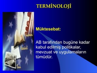 TERMİNOLOJİ Müktesebat:   AB tarafından bugüne kadar kabul edilmiş politikalar, mevzuat ve uygulamaların tümüdür.  