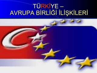TÜ RKİ YE  –  AVRUPA BİRLİĞİ İLİŞKİLERİ 