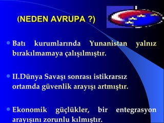 ( NEDEN AVRUPA ?) Batı kurumlarında  Yunanistan yalnız bırakılmamaya çalışılmıştır. II.Dünya Savaşı sonrası istikrarsız ortamda  güvenlik arayışı artmıştır. Ekonomik güçlükler,   bir entegrasyon arayışını zorunlu kılmıştır. 