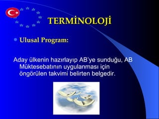TERMİNOLOJİ Ulusal Program:  Aday ülkenin hazırlayıp AB’ye sunduğu, AB Müktesebatının uygulanması için öngörülen takvimi belirten belgedir.  