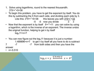 1. Solve using logarithms, round to the nearest thousandth.
    3*5ⁿ+⁷+5=38
• To begin this problem, you have to get the e...