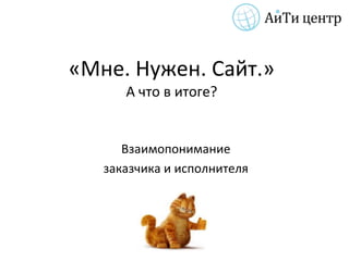 «Мне. Нужен. Сайт.»
      А что в итоге?


      Взаимопонимание
   заказчика и исполнителя
 