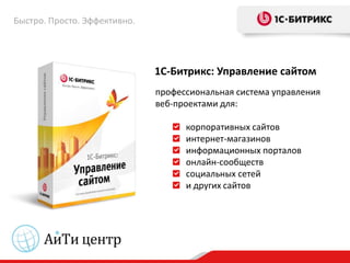 Быстро. Просто. Эффективно.




                              1С-Битрикс: Управление сайтом
                              профессиональная система управления
                              веб-проектами для:

                                    корпоративных сайтов
                                    интернет-магазинов
                                    информационных порталов
                                    онлайн-сообществ
                                    социальных сетей
                                    и других сайтов
 