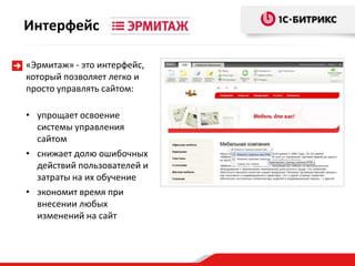 Интерфейс

«Эрмитаж» - это интерфейс,
который позволяет легко и
просто управлять сайтом:

• упрощает освоение
  системы управления
  сайтом
• снижает долю ошибочных
  действий пользователей и
  затраты на их обучение
• экономит время при
  внесении любых
  изменений на сайт
 