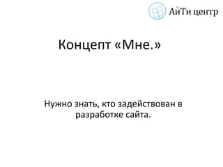 Концепт «Мне.»


Нужно знать, кто задействован в
      разработке сайта.
 