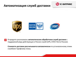 Автоматизация служб доставки




  В продукте реализованы автоматические обработчики служб доставки с
  поддержкой ряда действующих в России служб (UPS, СПСР, Почта России).

  Стоимость доставки рассчитывается автоматически по установленному этими
  службами тарифному плану.
 