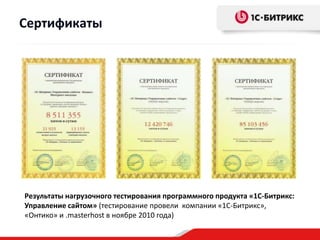 Сертификаты




Результаты нагрузочного тестирования программного продукта «1С-Битрикс:
Управление сайтом» (тестирование провели компании «1С-Битрикс»,
«Онтико» и .masterhost в ноябре 2010 года)
 